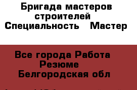 Бригада мастеров строителей › Специальность ­ Мастер - Все города Работа » Резюме   . Белгородская обл.